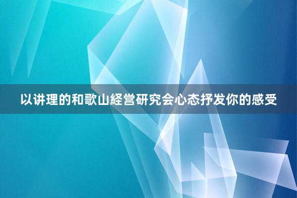以讲理的和歌山経営研究会心态抒发你的感受
